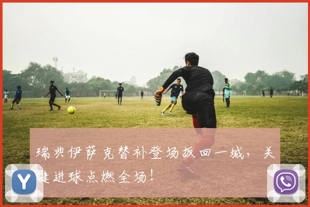 瑞典伊萨克替补登场扳回一城，关键进球点燃全场！