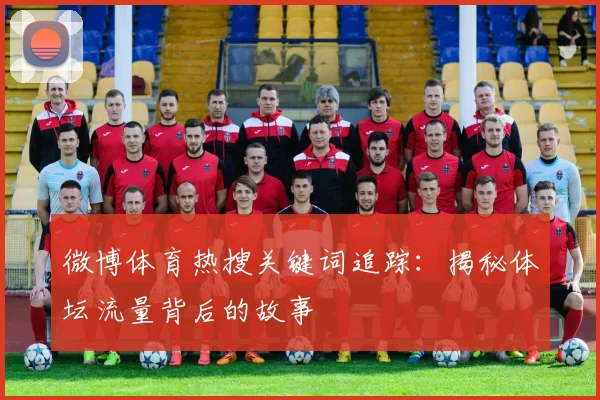 微博体育热搜关键词追踪:揭秘体坛流量背后的故事