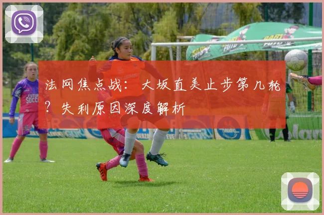 法网焦点战：大坂直美止步第几轮？失利原因深度解析