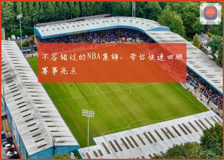 不容错过的NBA集锦,带你快速回顾赛事亮点