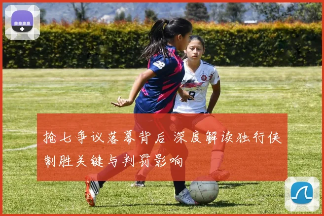 抢七争议落幕背后 深度解读独行侠制胜关键与判罚影响