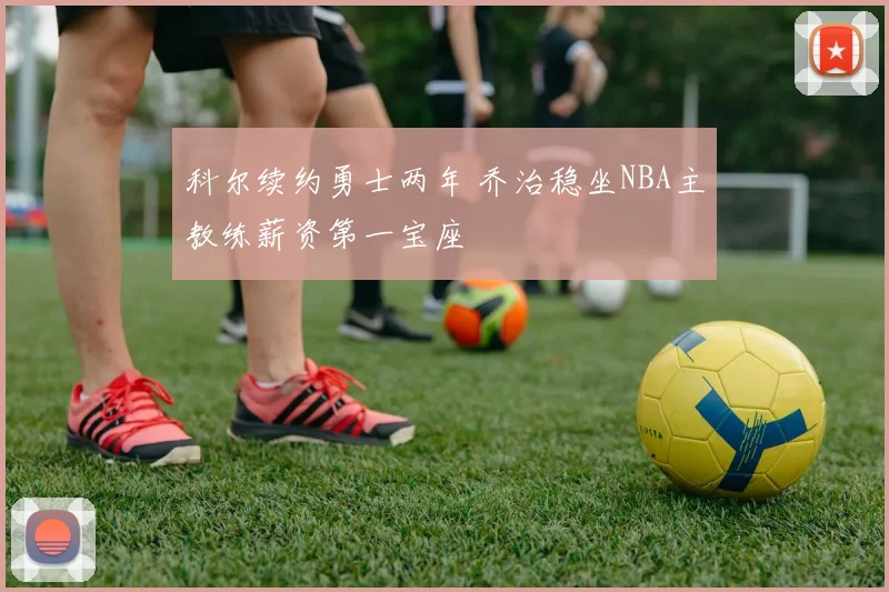 科尔续约勇士两年 乔治稳坐NBA主教练薪资第一宝座