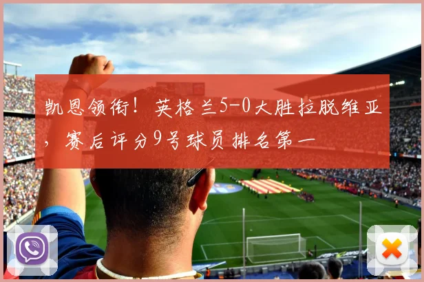 凯恩领衔!英格兰5-0大胜拉脱维亚,赛后评分9号球员排名第一