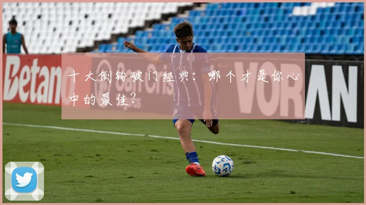 十大倒钩破门经典:哪个才是你心中的最佳?