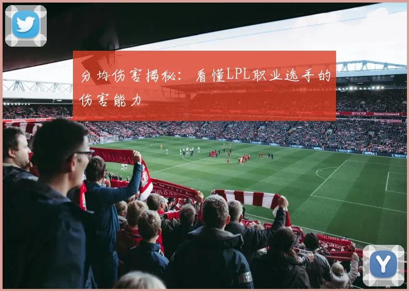 分均伤害揭秘:看懂LPL职业选手的伤害能力