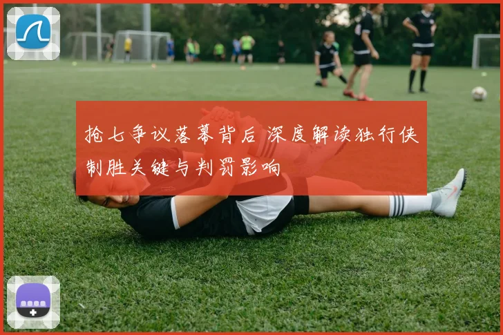 抢七争议落幕背后 深度解读独行侠制胜关键与判罚影响