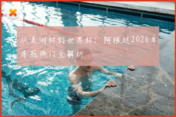 从美洲杯到世界杯：阿根廷2026年夺冠热门全解析