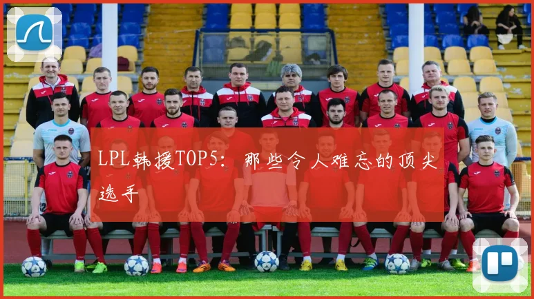 LPL韩援TOP5:那些令人难忘的顶尖选手