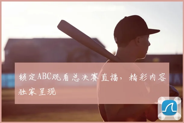 锁定ABC观看总决赛直播，精彩内容独家呈现