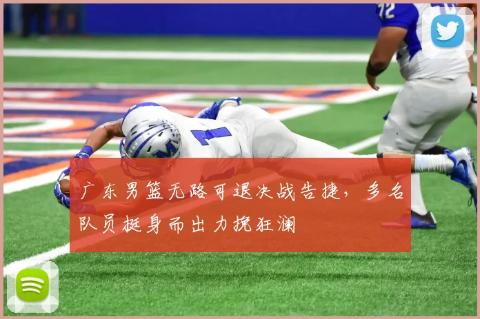 广东男篮无路可退决战告捷,多名队员挺身而出力挽狂澜