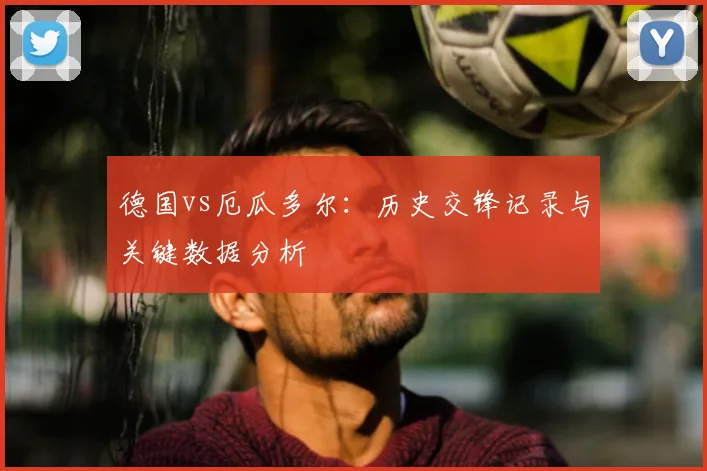 德国vs厄瓜多尔:历史交锋记录与关键数据分析