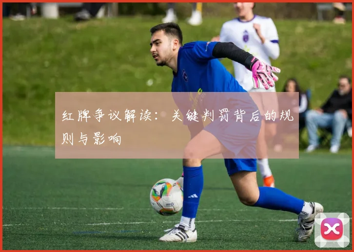 红牌争议解读:关键判罚背后的规则与影响