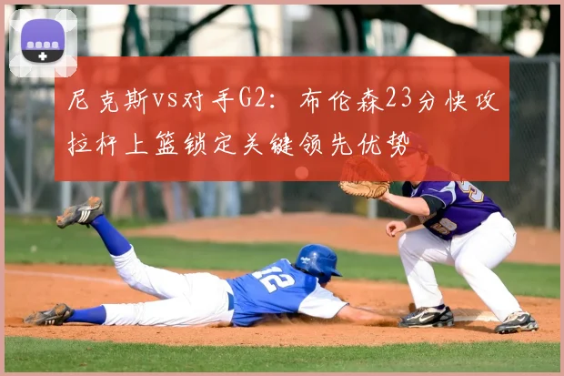 尼克斯vs对手G2:布伦森23分快攻拉杆上篮锁定关键领先优势