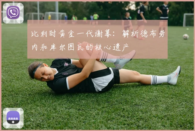 比利时黄金一代谢幕:解析德布劳内和库尔图瓦的核心遗产